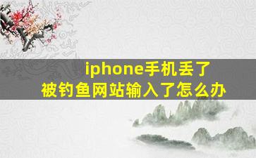 iphone手机丢了 被钓鱼网站输入了怎么办